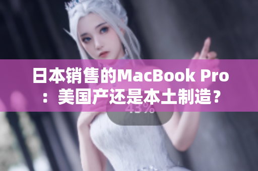 日本销售的MacBook Pro：美国产还是本土制造？