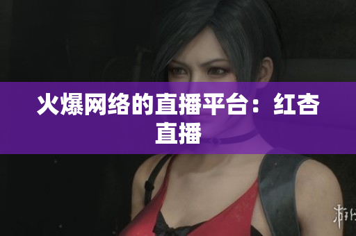 火爆网络的直播平台：红杏直播