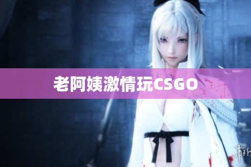 老阿姨激情玩CSGO