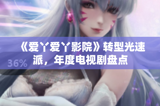《爱丫爱丫影院》转型光速派，年度电视剧盘点
