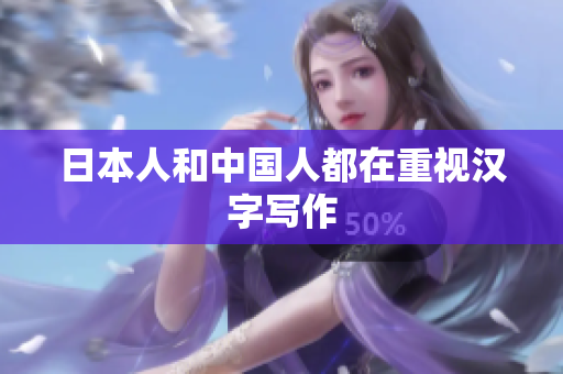 日本人和中国人都在重视汉字写作