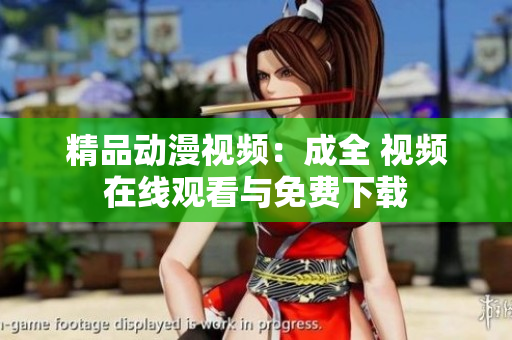 精品动漫视频：成全 视频在线观看与免费下载