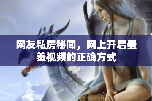 网友私房秘闻，网上开启羞羞视频的正确方式