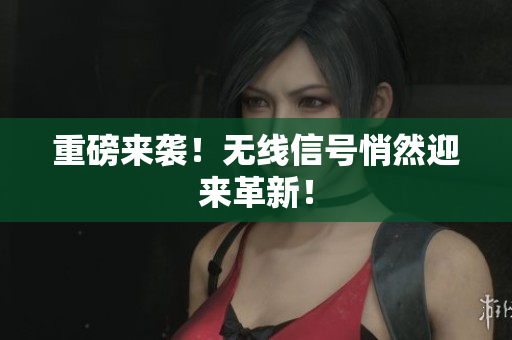 重磅来袭！无线信号悄然迎来革新！