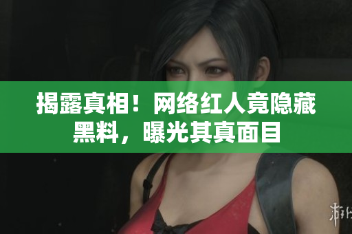 揭露真相！网络红人竟隐藏黑料，曝光其真面目