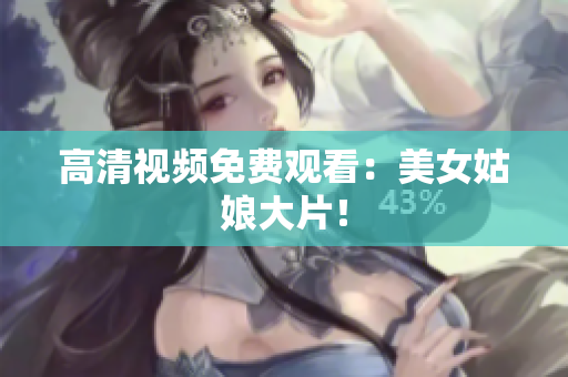 高清视频免费观看：美女姑娘大片！