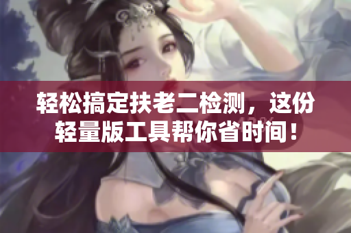 轻松搞定扶老二检测，这份轻量版工具帮你省时间！