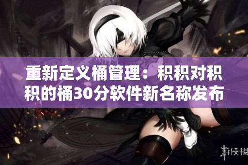 重新定义桶管理：积积对积积的桶30分软件新名称发布！