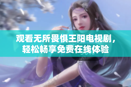 观看无所畏惧王阳电视剧，轻松畅享免费在线体验