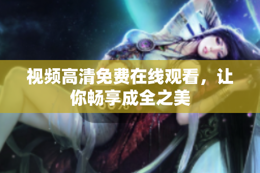 视频高清免费在线观看，让你畅享成全之美