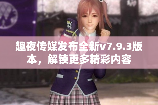 趣夜传媒发布全新v7.9.3版本，解锁更多精彩内容