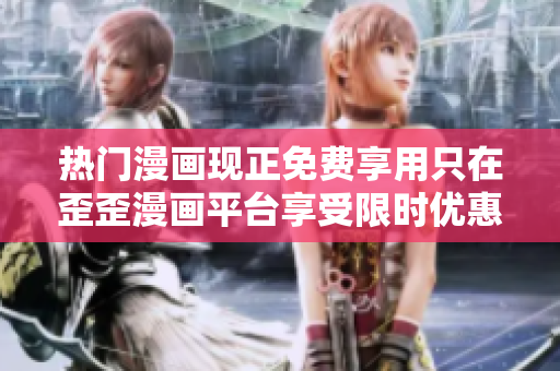 热门漫画现正免费享用只在歪歪漫画平台享受限时优惠！