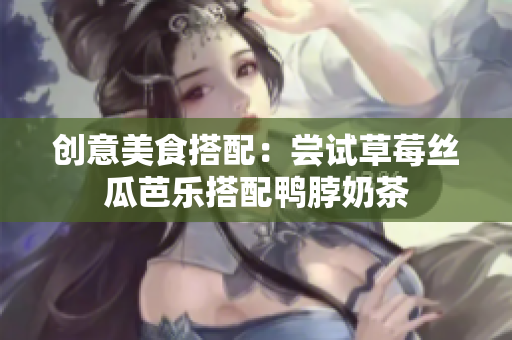 创意美食搭配：尝试草莓丝瓜芭乐搭配鸭脖奶茶