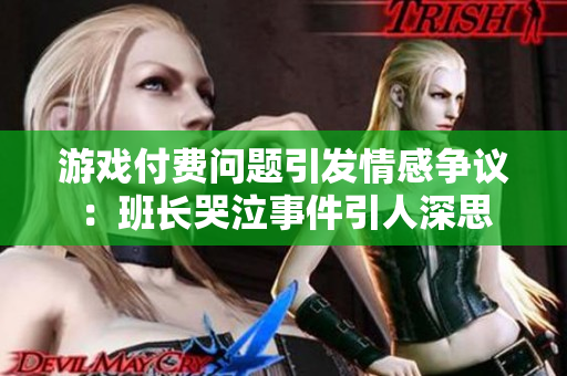 游戏付费问题引发情感争议：班长哭泣事件引人深思