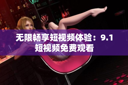 无限畅享短视频体验：9.1短视频免费观看