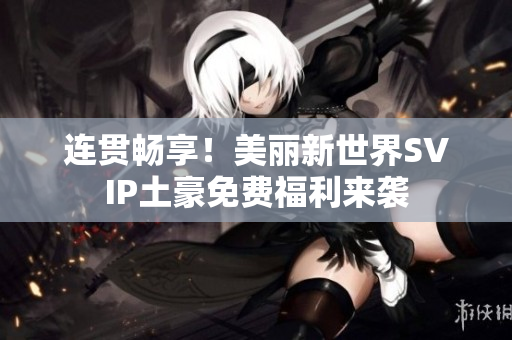 连贯畅享！美丽新世界SVIP土豪免费福利来袭