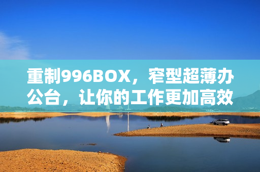 重制996BOX，窄型超薄办公台，让你的工作更加高效