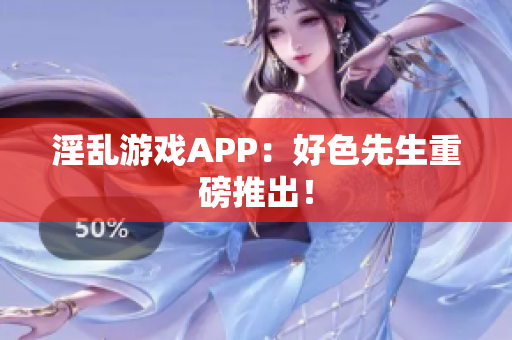 淫乱游戏APP：好色先生重磅推出！