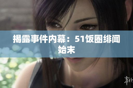 揭露事件内幕：51饭圈绯闻始末