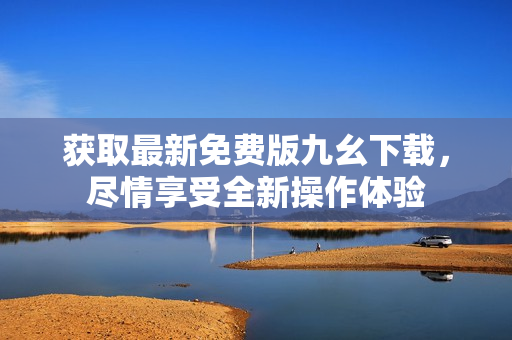 获取最新免费版九幺下载，尽情享受全新操作体验