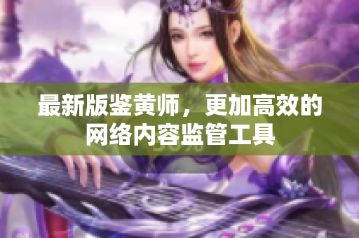 最新版鉴黄师，更加高效的网络内容监管工具