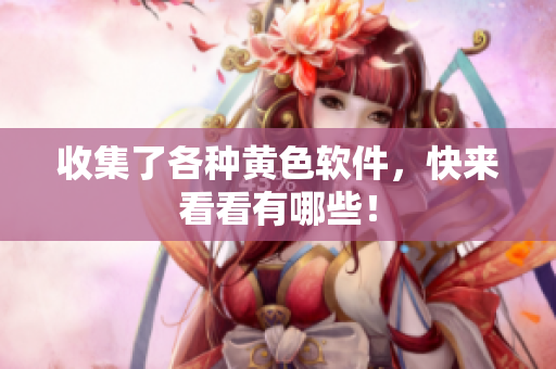 收集了各种黄色软件，快来看看有哪些！