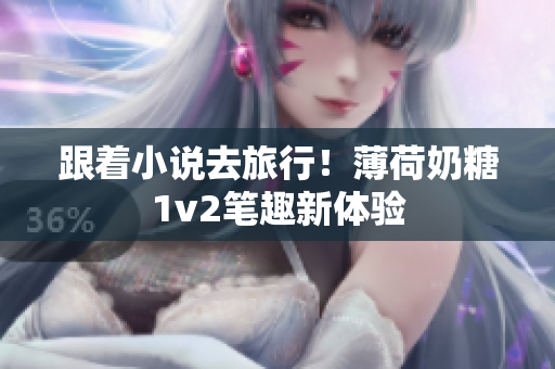 跟着小说去旅行！薄荷奶糖1v2笔趣新体验