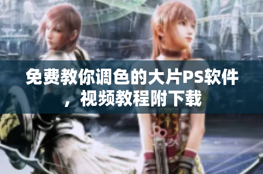 免费教你调色的大片PS软件，视频教程附下载