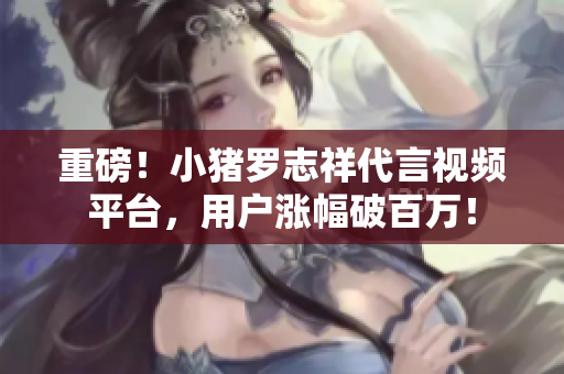 重磅！小猪罗志祥代言视频平台，用户涨幅破百万！