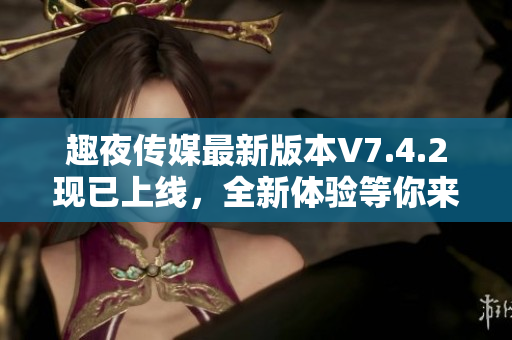 趣夜传媒最新版本V7.4.2现已上线，全新体验等你来！