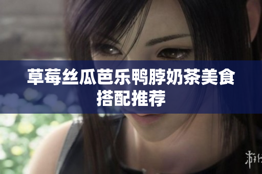 草莓丝瓜芭乐鸭脖奶茶美食搭配推荐
