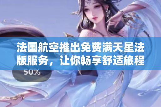 法国航空推出免费满天星法版服务，让你畅享舒适旅程
