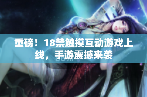 重磅！18禁触摸互动游戏上线，手游震撼来袭