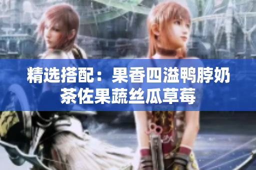 精选搭配：果香四溢鸭脖奶茶佐果蔬丝瓜草莓