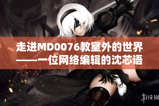 走进MD0076教室外的世界——一位网络编辑的沈芯语老师家访笔记