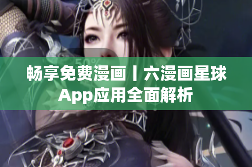 畅享免费漫画丨六漫画星球App应用全面解析