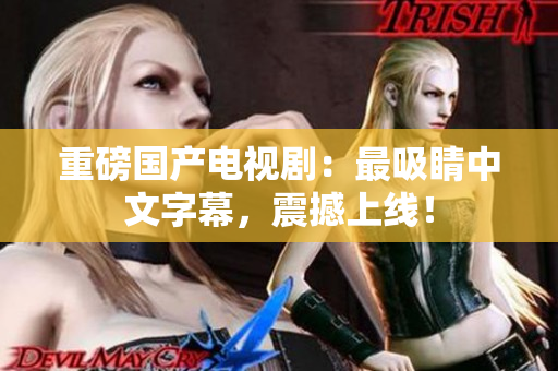 重磅国产电视剧：最吸睛中文字幕，震撼上线！