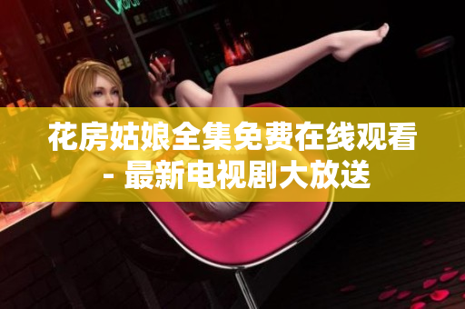 花房姑娘全集免费在线观看 - 最新电视剧大放送