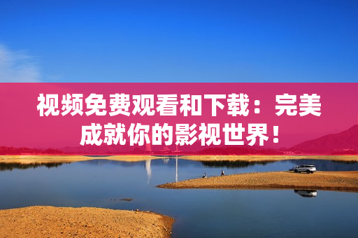 视频免费观看和下载：完美成就你的影视世界！