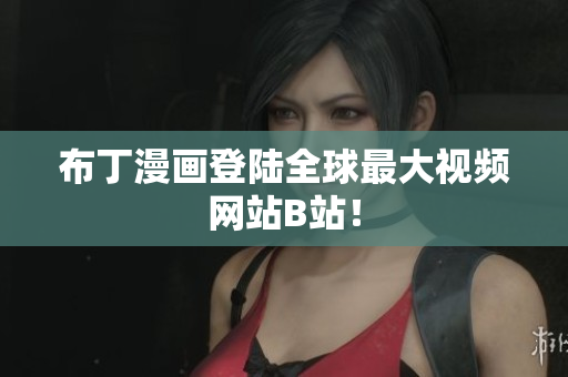 布丁漫画登陆全球最大视频网站B站！