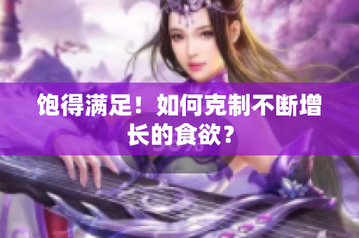 饱得满足！如何克制不断增长的食欲？