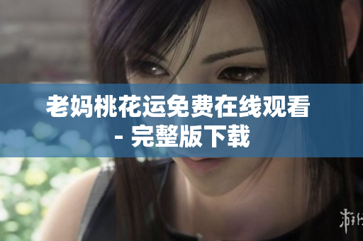 老妈桃花运免费在线观看 - 完整版下载