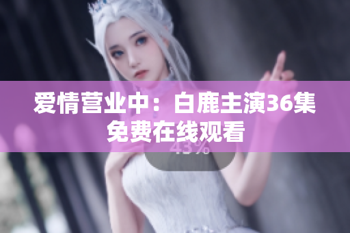 爱情营业中：白鹿主演36集免费在线观看