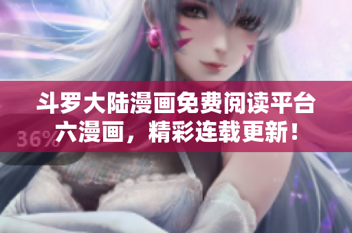 斗罗大陆漫画免费阅读平台六漫画，精彩连载更新！