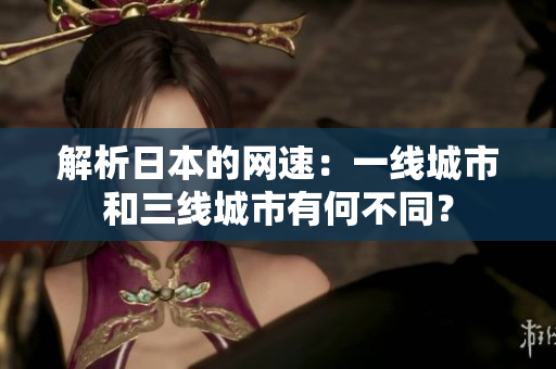 解析日本的网速：一线城市和三线城市有何不同？