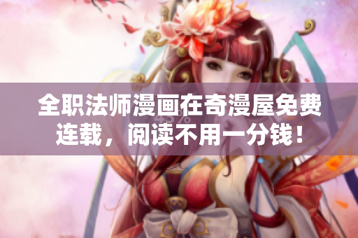 全职法师漫画在奇漫屋免费连载，阅读不用一分钱！