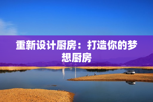 重新设计厨房：打造你的梦想厨房