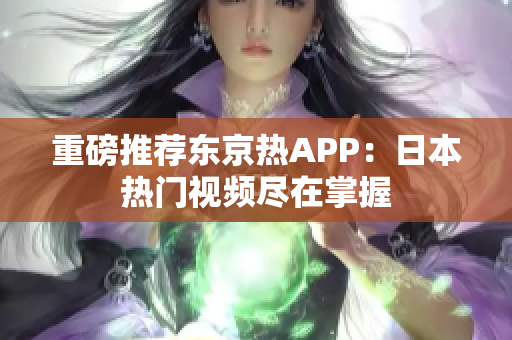 重磅推荐东京热APP：日本热门视频尽在掌握
