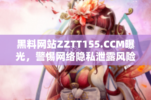 黑料网站ZZTT155.CCM曝光，警惕网络隐私泄露风险！