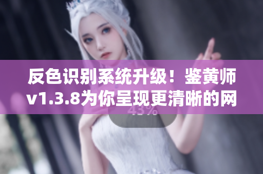 反色识别系统升级！鉴黄师v1.3.8为你呈现更清晰的网络世界